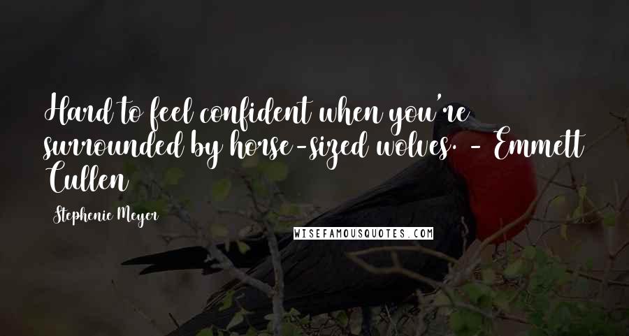 Stephenie Meyer Quotes: Hard to feel confident when you're surrounded by horse-sized wolves. - Emmett Cullen