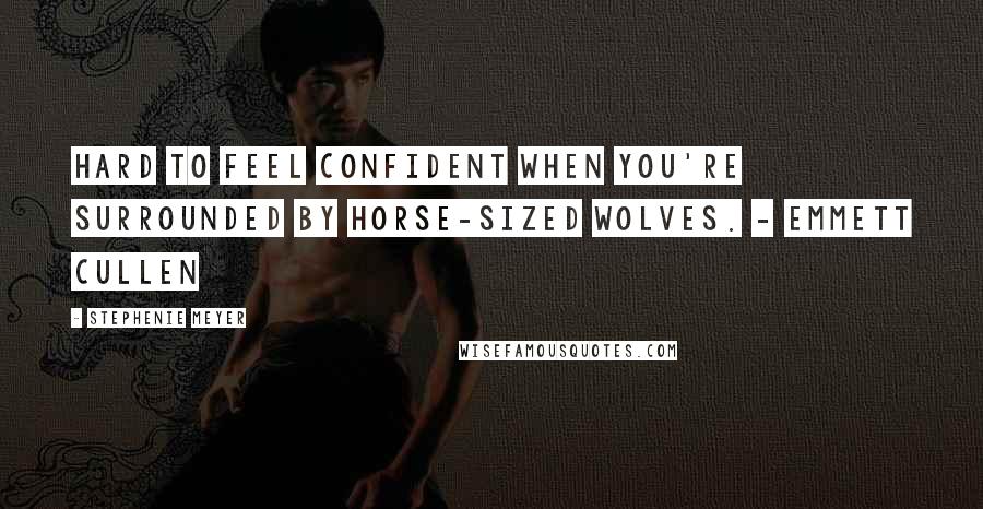 Stephenie Meyer Quotes: Hard to feel confident when you're surrounded by horse-sized wolves. - Emmett Cullen