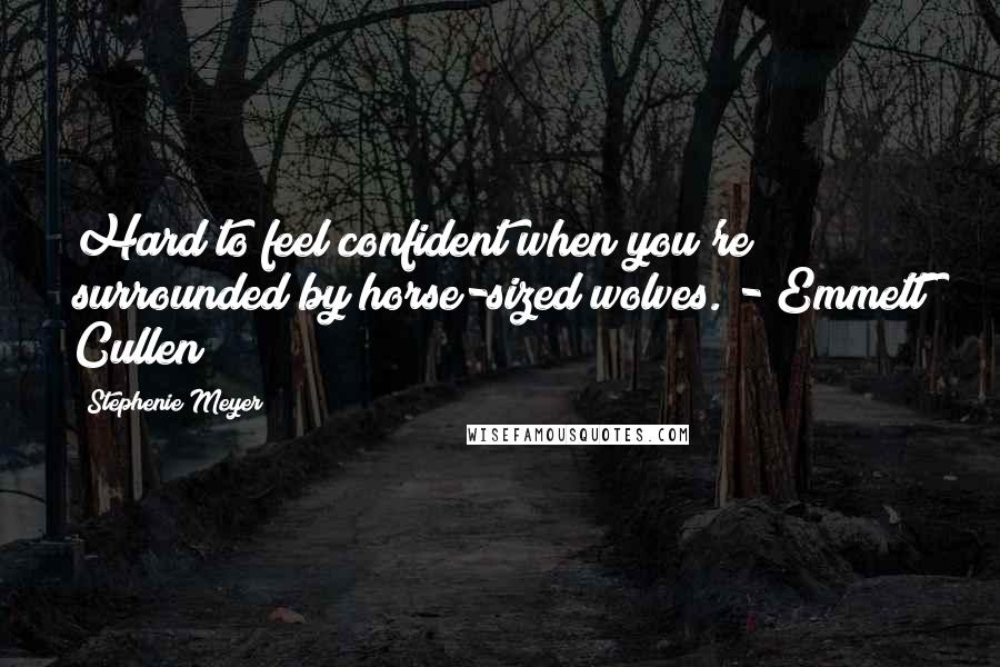 Stephenie Meyer Quotes: Hard to feel confident when you're surrounded by horse-sized wolves. - Emmett Cullen