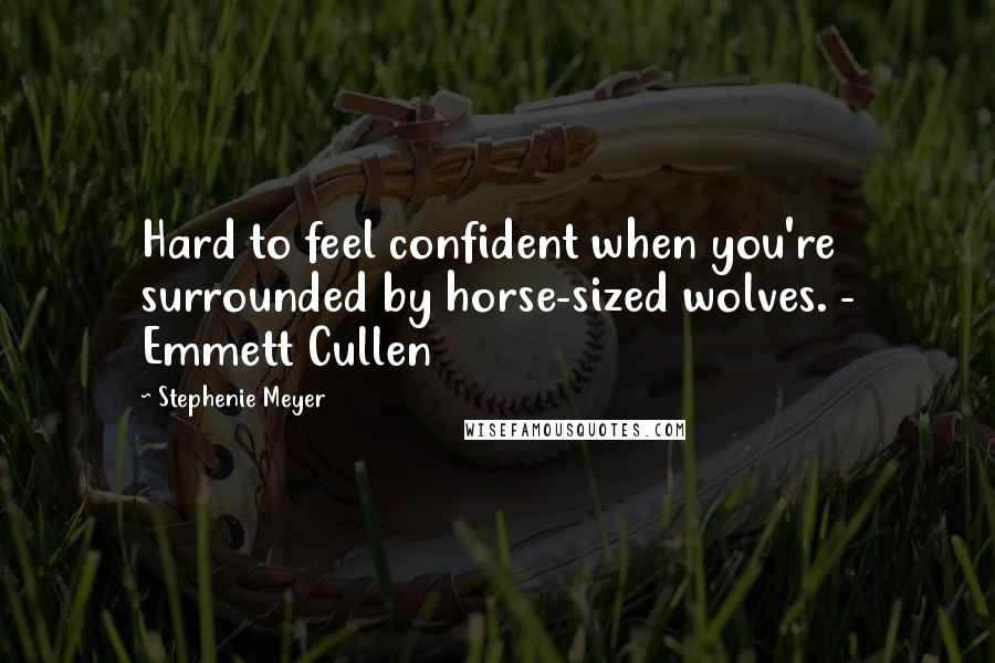 Stephenie Meyer Quotes: Hard to feel confident when you're surrounded by horse-sized wolves. - Emmett Cullen