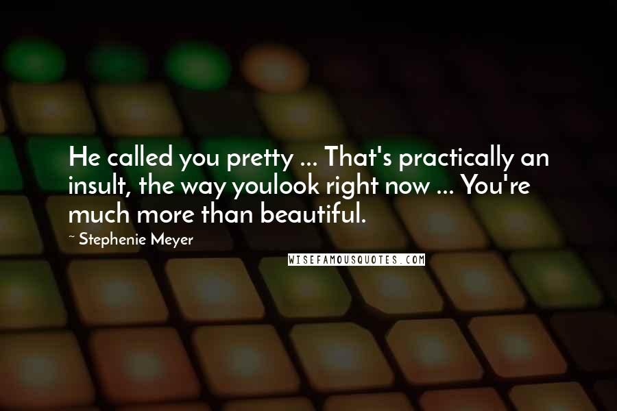 Stephenie Meyer Quotes: He called you pretty ... That's practically an insult, the way youlook right now ... You're much more than beautiful.