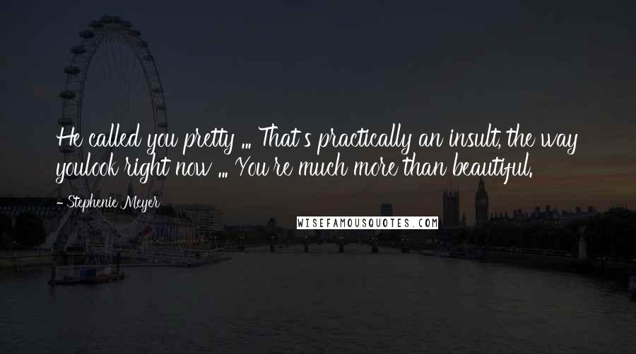 Stephenie Meyer Quotes: He called you pretty ... That's practically an insult, the way youlook right now ... You're much more than beautiful.