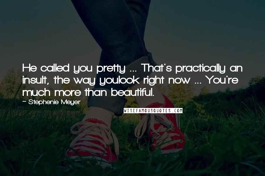 Stephenie Meyer Quotes: He called you pretty ... That's practically an insult, the way youlook right now ... You're much more than beautiful.