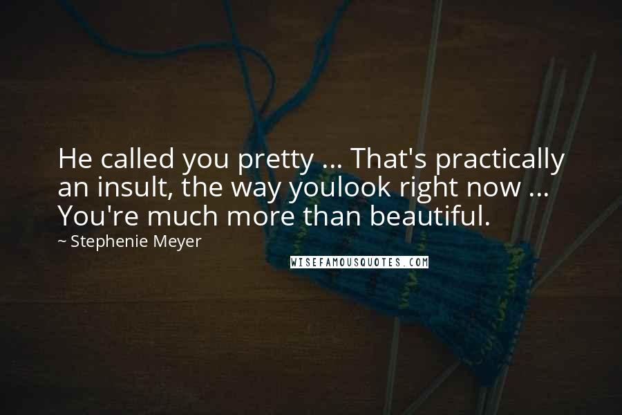 Stephenie Meyer Quotes: He called you pretty ... That's practically an insult, the way youlook right now ... You're much more than beautiful.