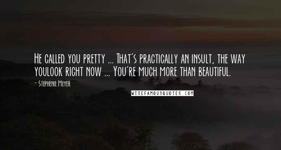 Stephenie Meyer Quotes: He called you pretty ... That's practically an insult, the way youlook right now ... You're much more than beautiful.