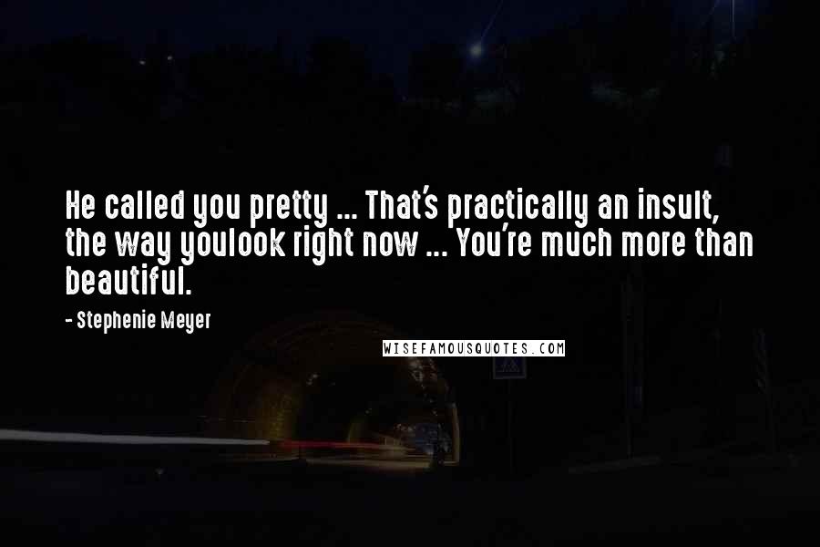 Stephenie Meyer Quotes: He called you pretty ... That's practically an insult, the way youlook right now ... You're much more than beautiful.