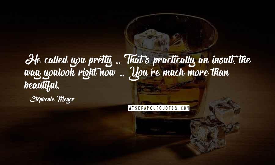 Stephenie Meyer Quotes: He called you pretty ... That's practically an insult, the way youlook right now ... You're much more than beautiful.