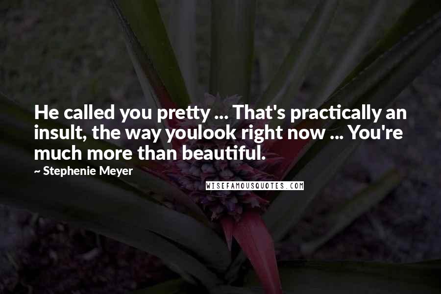 Stephenie Meyer Quotes: He called you pretty ... That's practically an insult, the way youlook right now ... You're much more than beautiful.