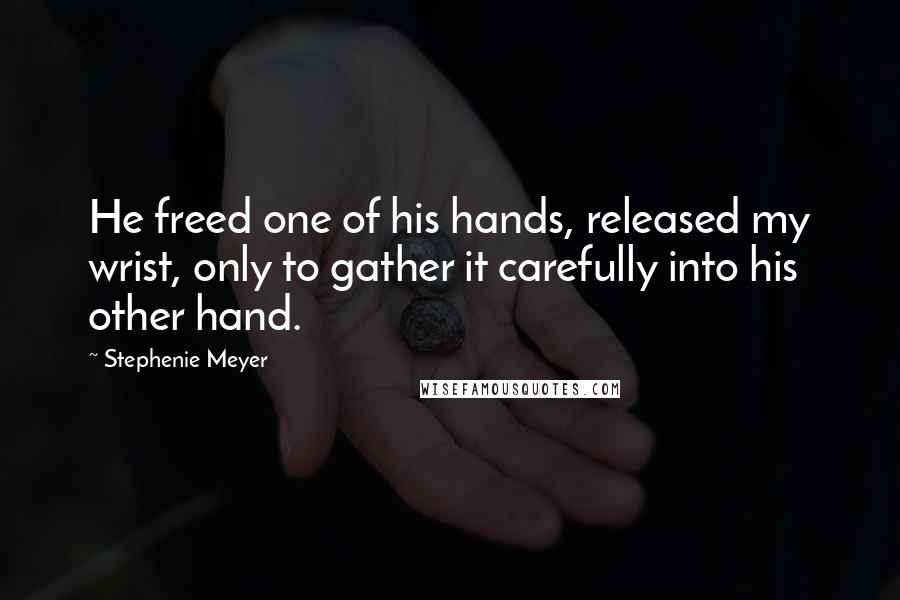 Stephenie Meyer Quotes: He freed one of his hands, released my wrist, only to gather it carefully into his other hand.