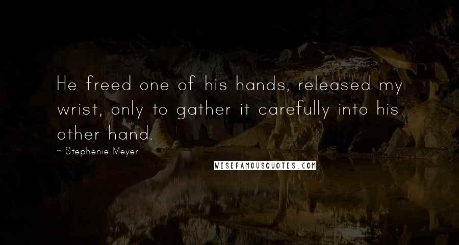 Stephenie Meyer Quotes: He freed one of his hands, released my wrist, only to gather it carefully into his other hand.