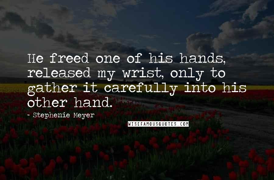 Stephenie Meyer Quotes: He freed one of his hands, released my wrist, only to gather it carefully into his other hand.
