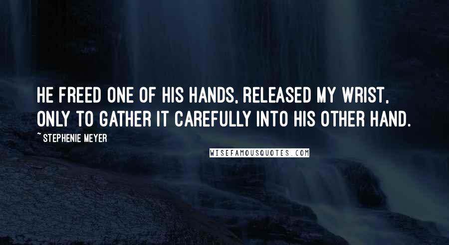 Stephenie Meyer Quotes: He freed one of his hands, released my wrist, only to gather it carefully into his other hand.