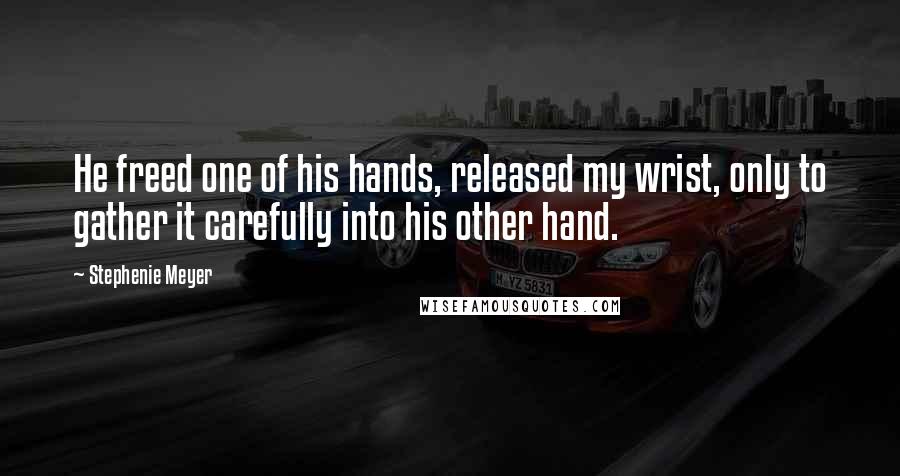 Stephenie Meyer Quotes: He freed one of his hands, released my wrist, only to gather it carefully into his other hand.