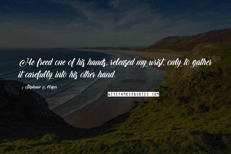 Stephenie Meyer Quotes: He freed one of his hands, released my wrist, only to gather it carefully into his other hand.