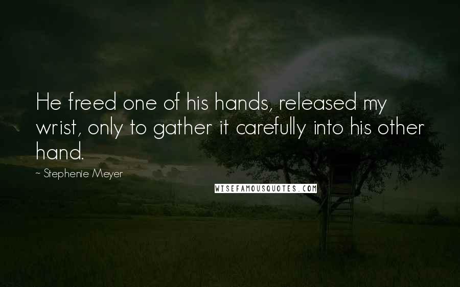 Stephenie Meyer Quotes: He freed one of his hands, released my wrist, only to gather it carefully into his other hand.