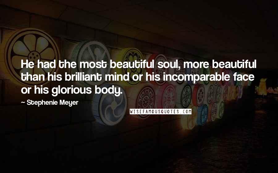 Stephenie Meyer Quotes: He had the most beautiful soul, more beautiful than his brilliant mind or his incomparable face or his glorious body.