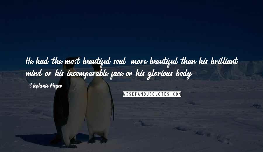 Stephenie Meyer Quotes: He had the most beautiful soul, more beautiful than his brilliant mind or his incomparable face or his glorious body.