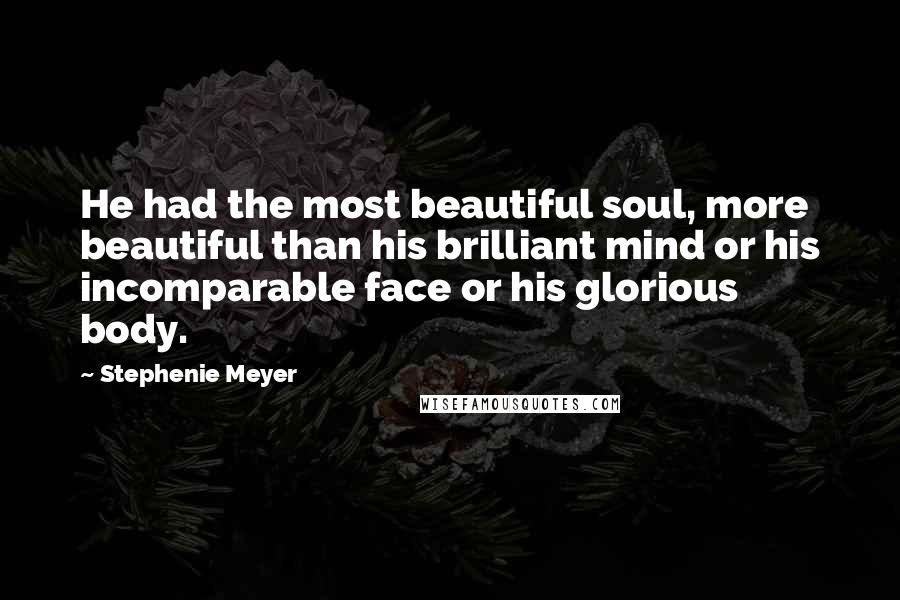 Stephenie Meyer Quotes: He had the most beautiful soul, more beautiful than his brilliant mind or his incomparable face or his glorious body.