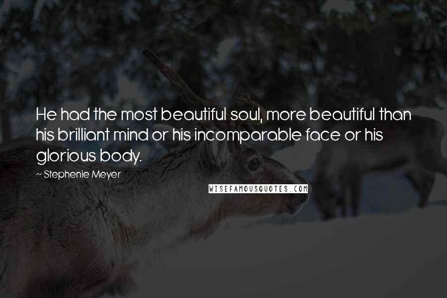 Stephenie Meyer Quotes: He had the most beautiful soul, more beautiful than his brilliant mind or his incomparable face or his glorious body.