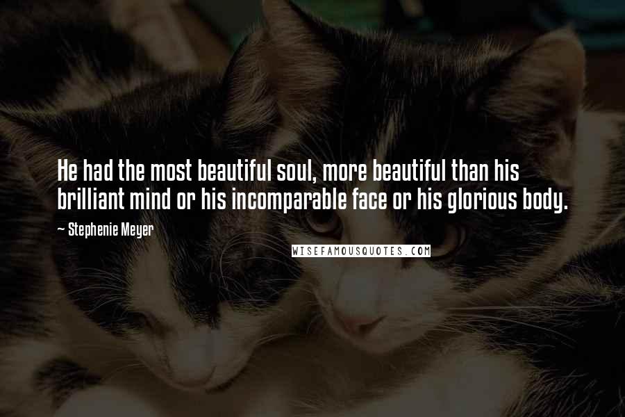 Stephenie Meyer Quotes: He had the most beautiful soul, more beautiful than his brilliant mind or his incomparable face or his glorious body.