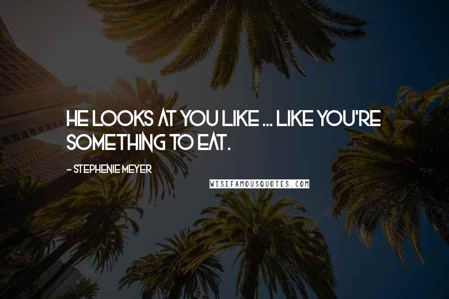 Stephenie Meyer Quotes: He looks at you like ... like you're something to eat.