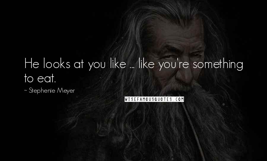 Stephenie Meyer Quotes: He looks at you like ... like you're something to eat.
