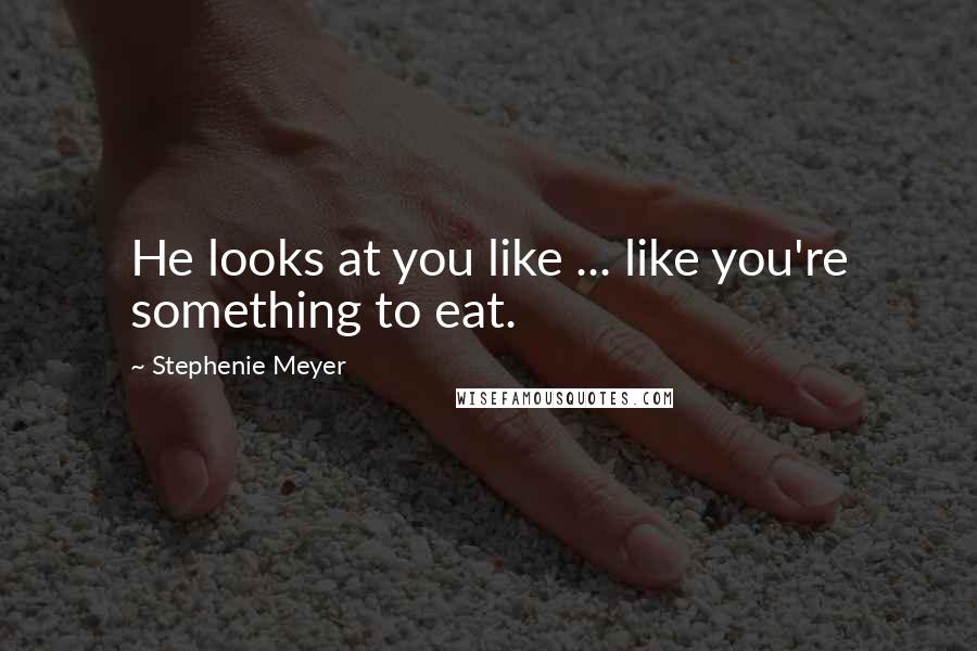 Stephenie Meyer Quotes: He looks at you like ... like you're something to eat.