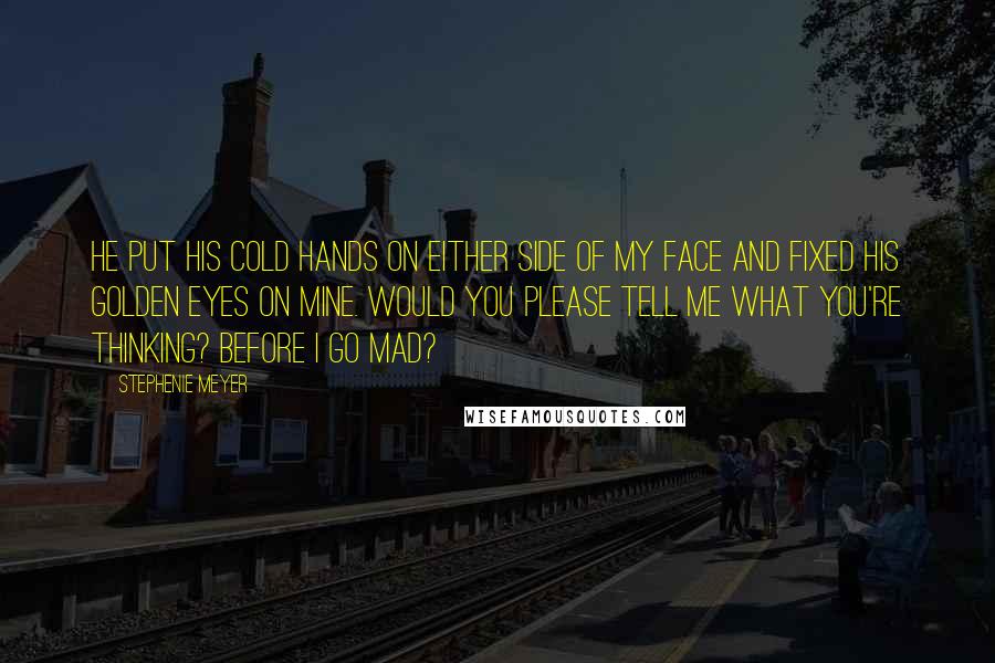 Stephenie Meyer Quotes: He put his cold hands on either side of my face and fixed his golden eyes on mine. Would you please tell me what you're thinking? Before I go mad?
