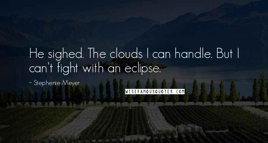 Stephenie Meyer Quotes: He sighed. The clouds I can handle. But I can't fight with an eclipse.