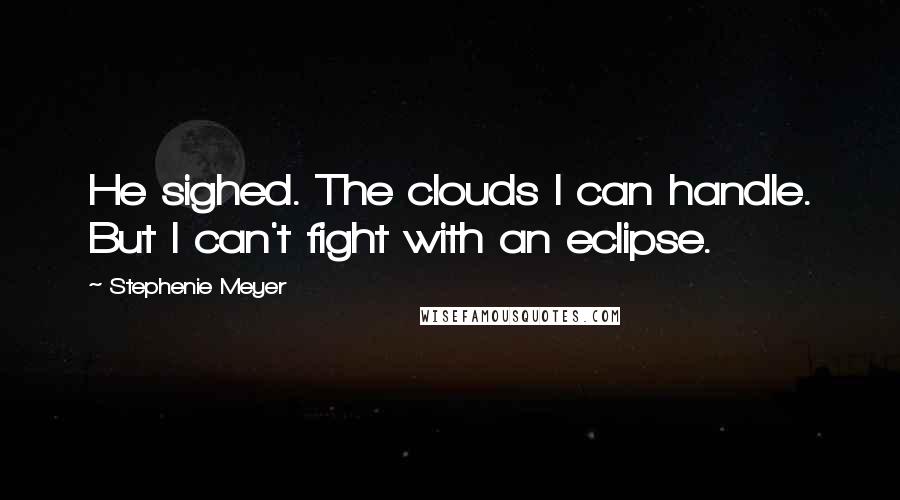 Stephenie Meyer Quotes: He sighed. The clouds I can handle. But I can't fight with an eclipse.