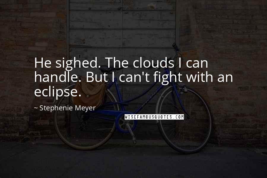 Stephenie Meyer Quotes: He sighed. The clouds I can handle. But I can't fight with an eclipse.