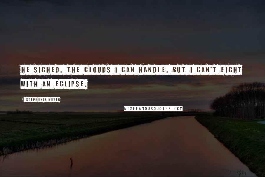 Stephenie Meyer Quotes: He sighed. The clouds I can handle. But I can't fight with an eclipse.