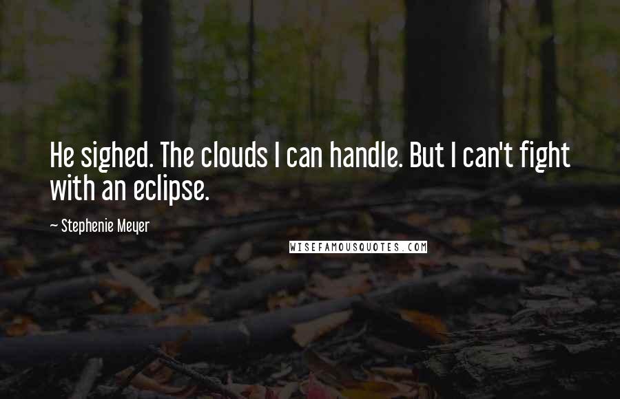 Stephenie Meyer Quotes: He sighed. The clouds I can handle. But I can't fight with an eclipse.