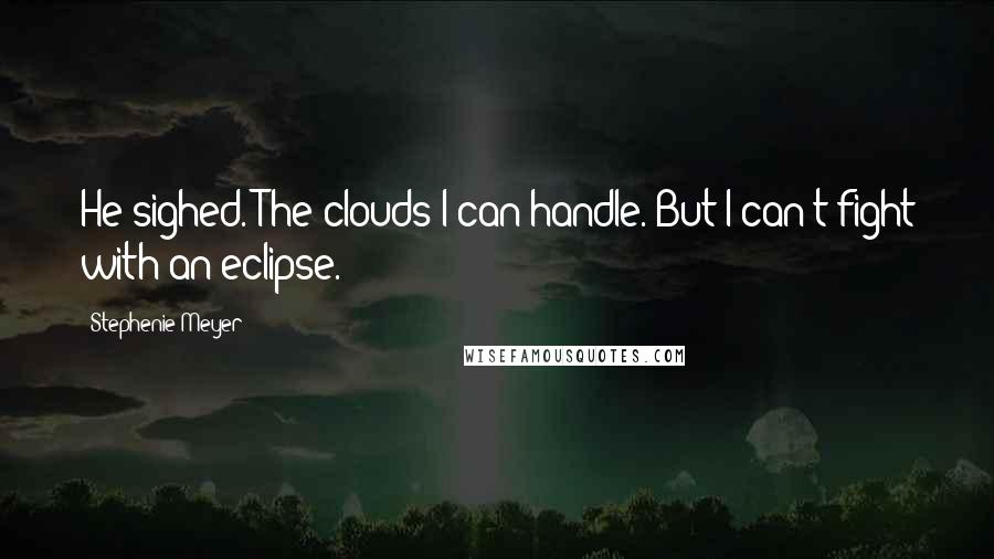 Stephenie Meyer Quotes: He sighed. The clouds I can handle. But I can't fight with an eclipse.