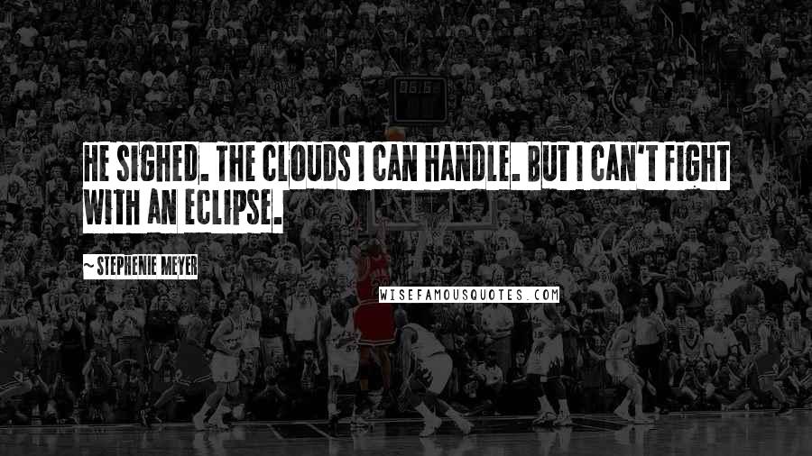 Stephenie Meyer Quotes: He sighed. The clouds I can handle. But I can't fight with an eclipse.