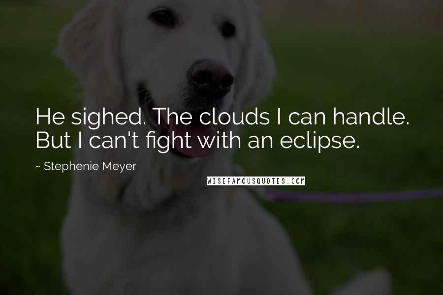 Stephenie Meyer Quotes: He sighed. The clouds I can handle. But I can't fight with an eclipse.