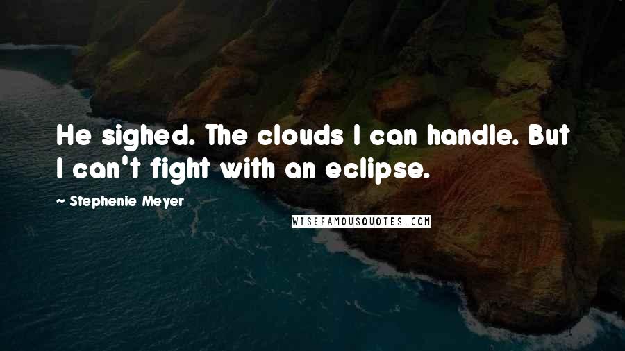 Stephenie Meyer Quotes: He sighed. The clouds I can handle. But I can't fight with an eclipse.