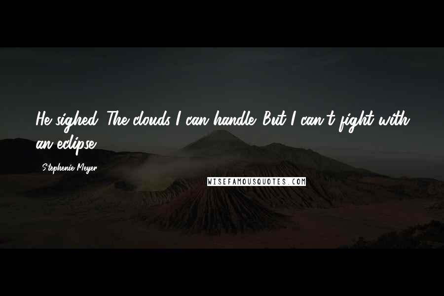 Stephenie Meyer Quotes: He sighed. The clouds I can handle. But I can't fight with an eclipse.