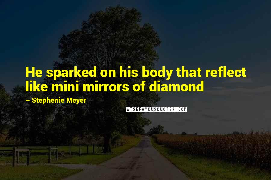 Stephenie Meyer Quotes: He sparked on his body that reflect like mini mirrors of diamond