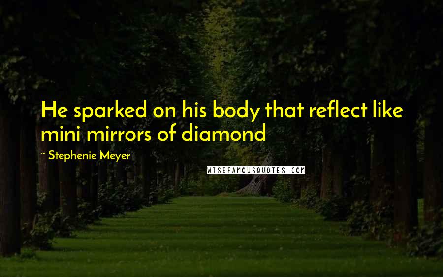 Stephenie Meyer Quotes: He sparked on his body that reflect like mini mirrors of diamond
