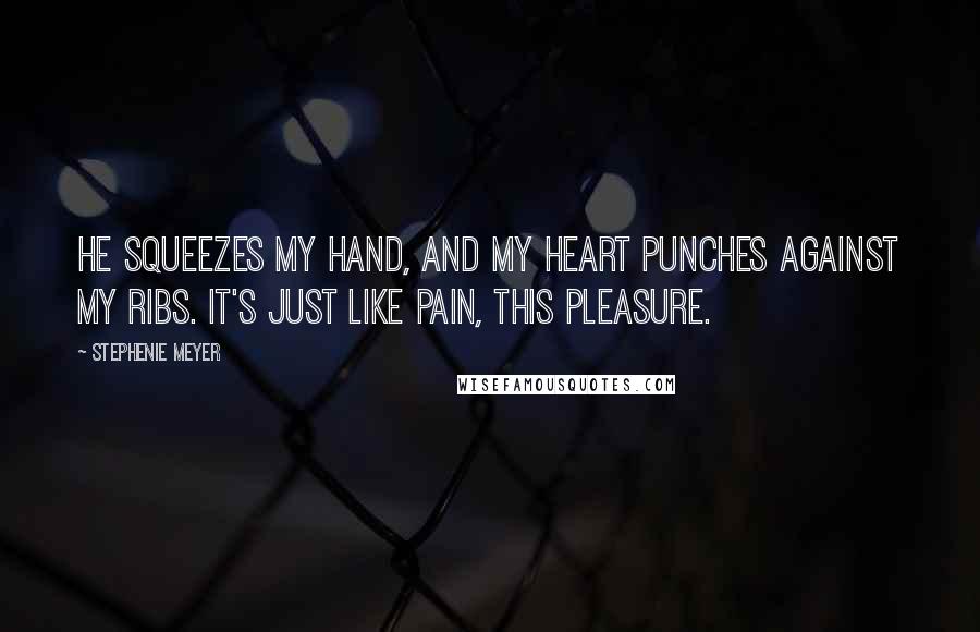 Stephenie Meyer Quotes: He squeezes my hand, and my heart punches against my ribs. It's just like pain, this pleasure.