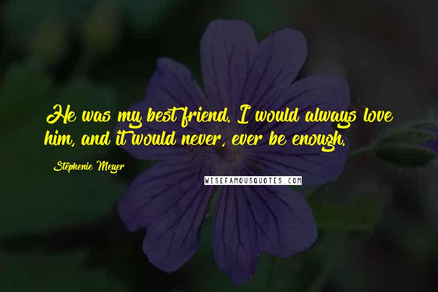 Stephenie Meyer Quotes: He was my best friend. I would always love him, and it would never, ever be enough.