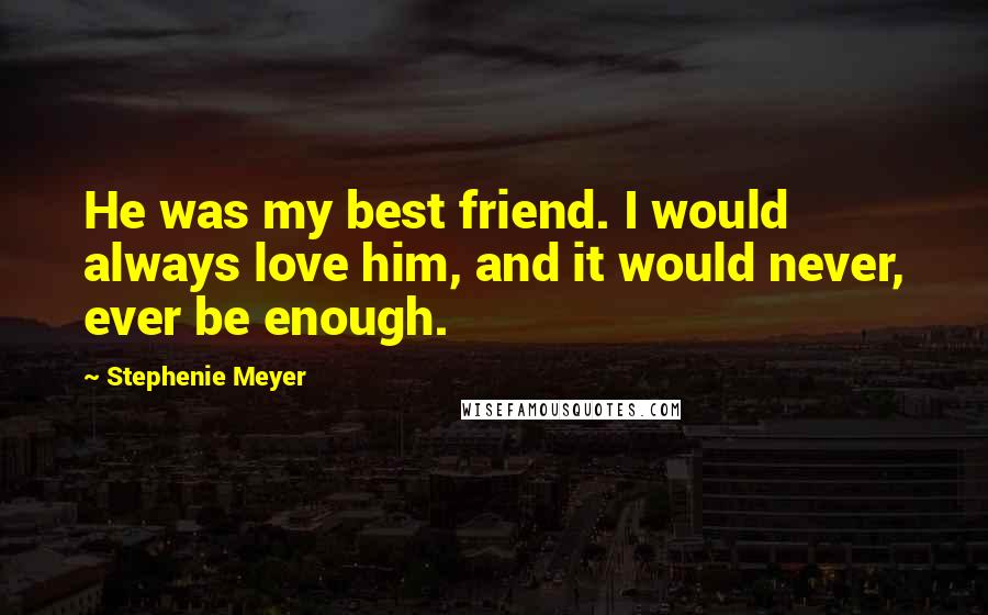 Stephenie Meyer Quotes: He was my best friend. I would always love him, and it would never, ever be enough.