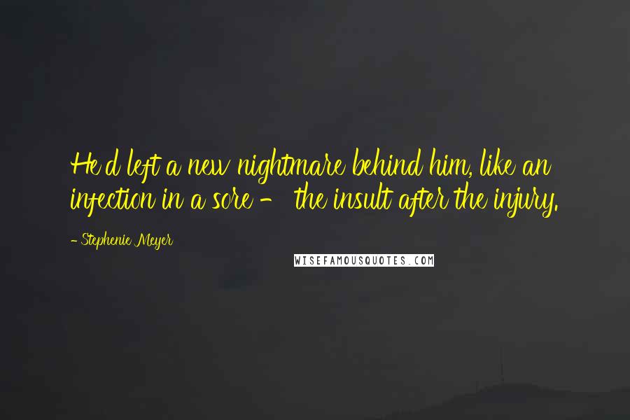 Stephenie Meyer Quotes: He'd left a new nightmare behind him, like an infection in a sore - the insult after the injury.