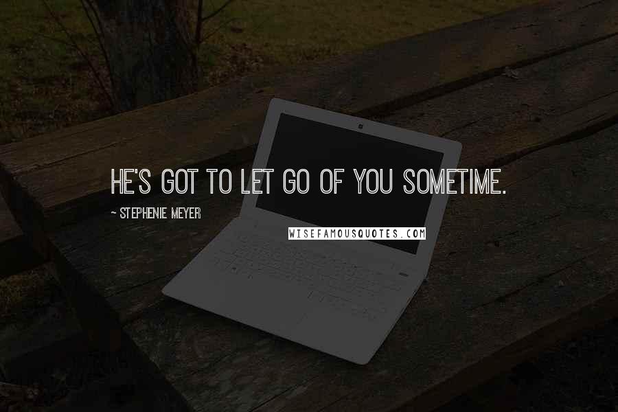 Stephenie Meyer Quotes: He's got to let go of you sometime.