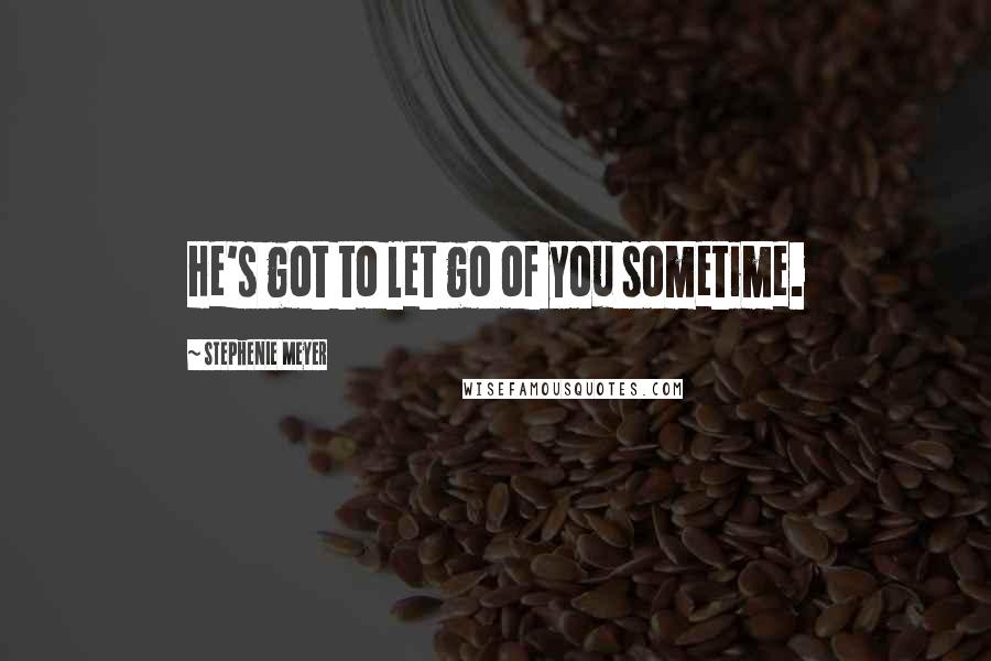 Stephenie Meyer Quotes: He's got to let go of you sometime.