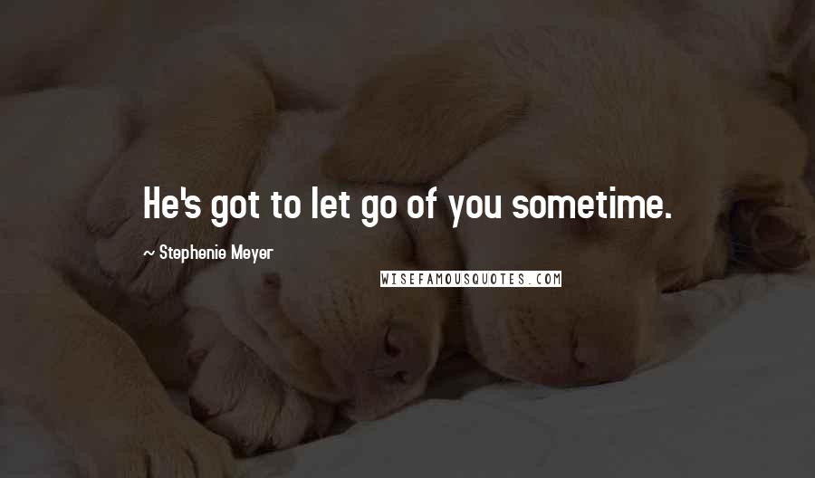 Stephenie Meyer Quotes: He's got to let go of you sometime.