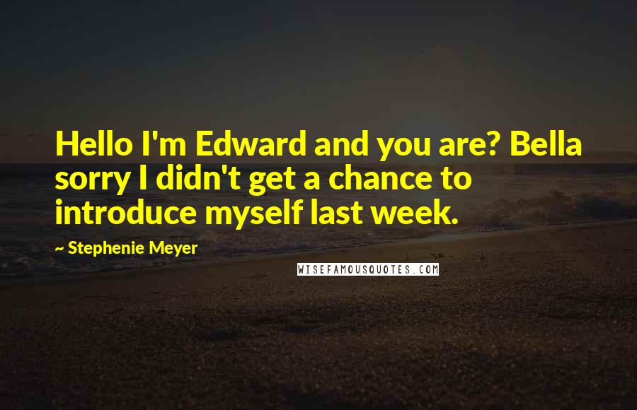 Stephenie Meyer Quotes: Hello I'm Edward and you are? Bella sorry I didn't get a chance to introduce myself last week.