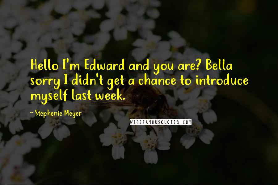 Stephenie Meyer Quotes: Hello I'm Edward and you are? Bella sorry I didn't get a chance to introduce myself last week.