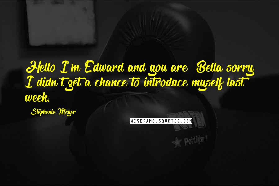 Stephenie Meyer Quotes: Hello I'm Edward and you are? Bella sorry I didn't get a chance to introduce myself last week.